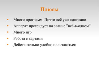 Плюсы Много программ. Почти всё уже написано Аппарат претендует на звание ”всё-в-одном” Много игр Работа с картами Действительно удобно пользоваться 