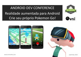 ANDROID	
  DEV	
  CONFERENCE	
  
Realidade	
  aumentada	
  para	
  Android	
  
Crie	
  seu	
  próprio	
  Pokemon	
  Go!
!
www.ovnistudios.com september,	
  2016
 