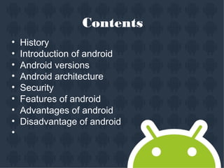 Contents
•
•
•
•
•
•
•
•
•
History
Introduction of android
Android versions
Android architecture
Security
Features of android
Advantages of android
Disadvantage of android
 