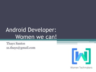 Android Developer:
Women we can!
Thays Santos
ss.thays@gmail.com
 