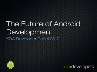 The Future of Android
Development
XDA Developer Panel 2012
 