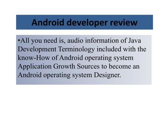 Android developer review
•All you need is, audio information of Java
Development Terminology included with the
know-How of Android operating system
Application Growth Sources to become an
Android operating system Designer.
 
