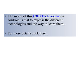• The motto of this CRB Tech review on
Android is that to express the different
technologies and the way to learn them.
• For more details click here.
 