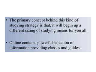 • The primary concept behind this kind of
studying strategy is that, it will begin up a
different sizing of studying means for you all.
• Online contains powerful selection of
information providing classes and guides.
 