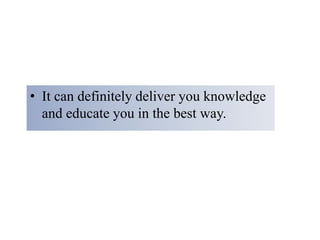 • It can definitely deliver you knowledge
and educate you in the best way.
 