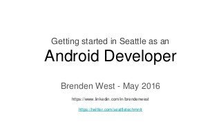 Getting started in Seattle as an
Android Developer
Brenden West - May 2016
https://www.linkedin.com/in/brendenwest
https://twitter.com/seattletechmntr
 