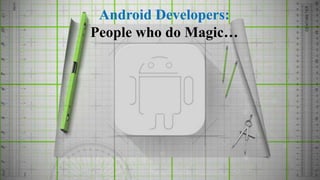 Android Developers:
People who do Magic…
 