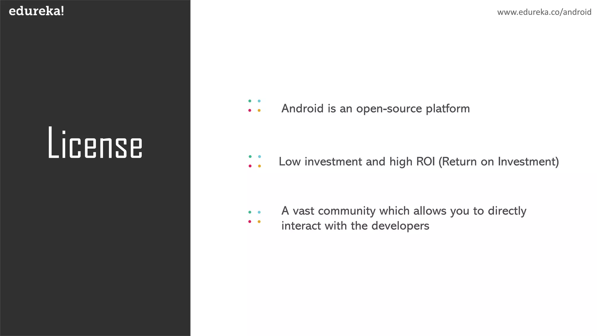 License Low investment and high ROI (Return on Investment)
A vast community which allows you to directly
interact with the developers
Android is an open-source platform
www.edureka.co/android
 