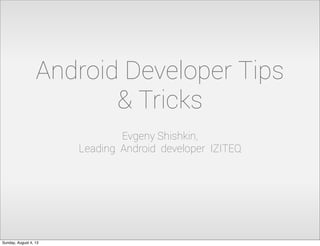 Android Developer Tips
& Tricks
Evgeny Shishkin,
Leading Android developer IZITEQ
Sunday, August 4, 13
 