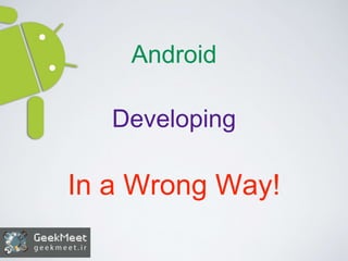 Android
Developing
In a Wrong Way!
 