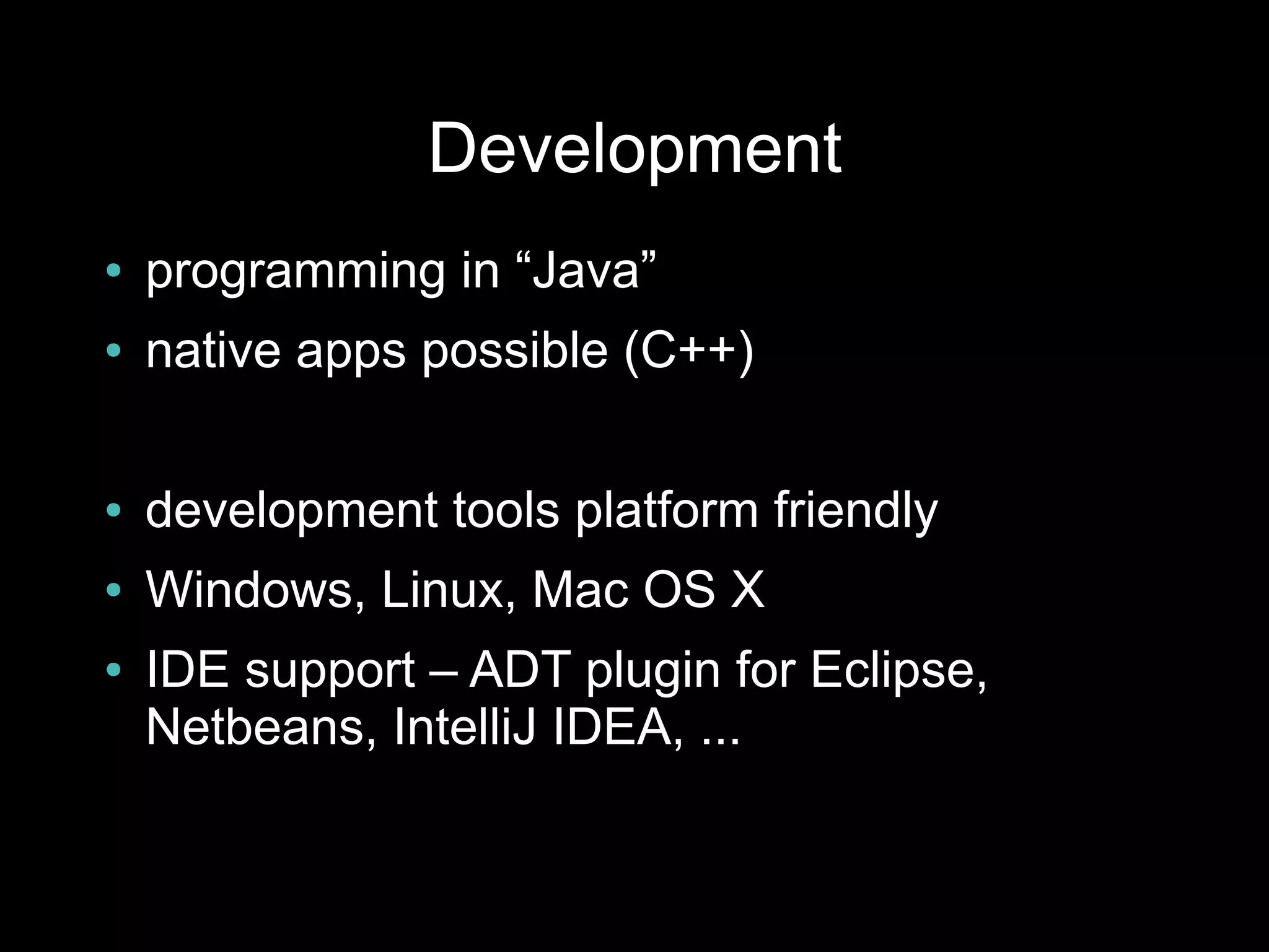 Development
●   programming in “Java”
●   native apps possible (C++)

●   development tools platform friendly
●   Windows, Linux, Mac OS X
●   IDE support – ADT plugin for Eclipse,
    Netbeans, IntelliJ IDEA, ...
 