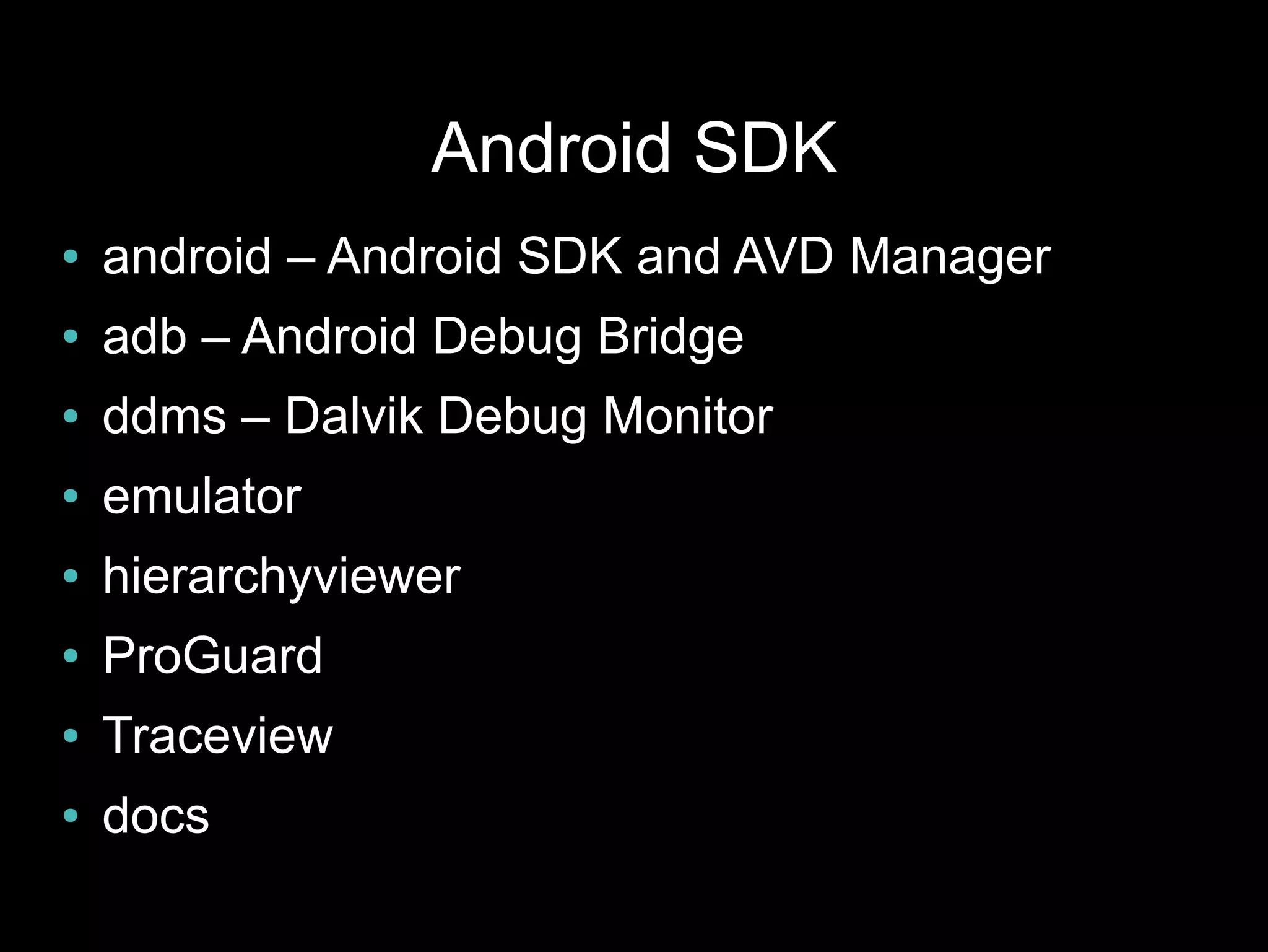 Android SDK
●   android – Android SDK and AVD Manager
●   adb – Android Debug Bridge
●   ddms – Dalvik Debug Monitor
●   emulator
●   hierarchyviewer
●   ProGuard
●   Traceview
●   docs
 