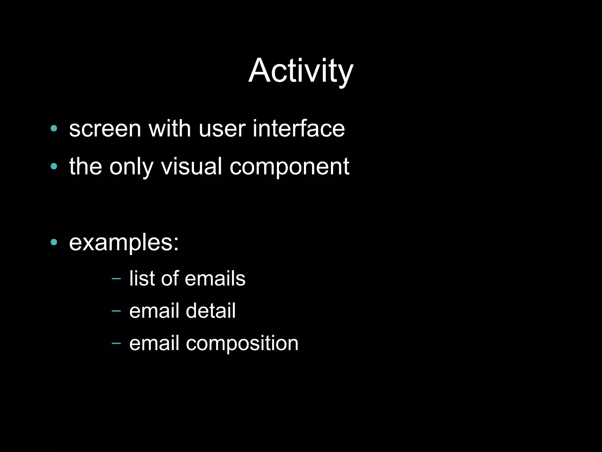 Activity
●   screen with user interface
●   the only visual component

●   examples:
        –   list of emails
        –   email detail
        –   email composition
 