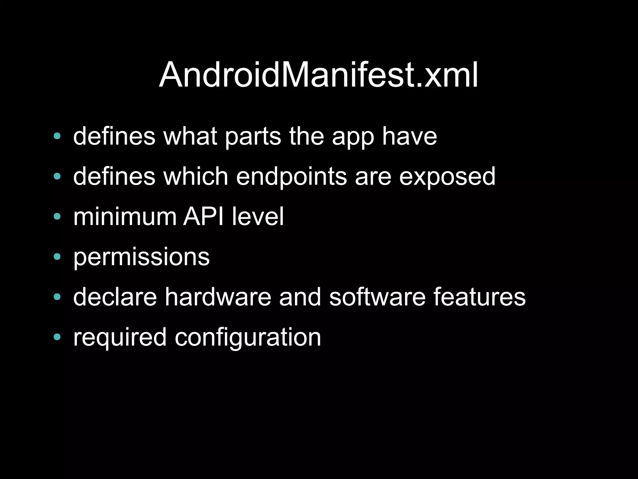 AndroidManifest.xml
●   defines what parts the app have
●   defines which endpoints are exposed
●   minimum API level
●   permissions
●   declare hardware and software features
●   required configuration
 
