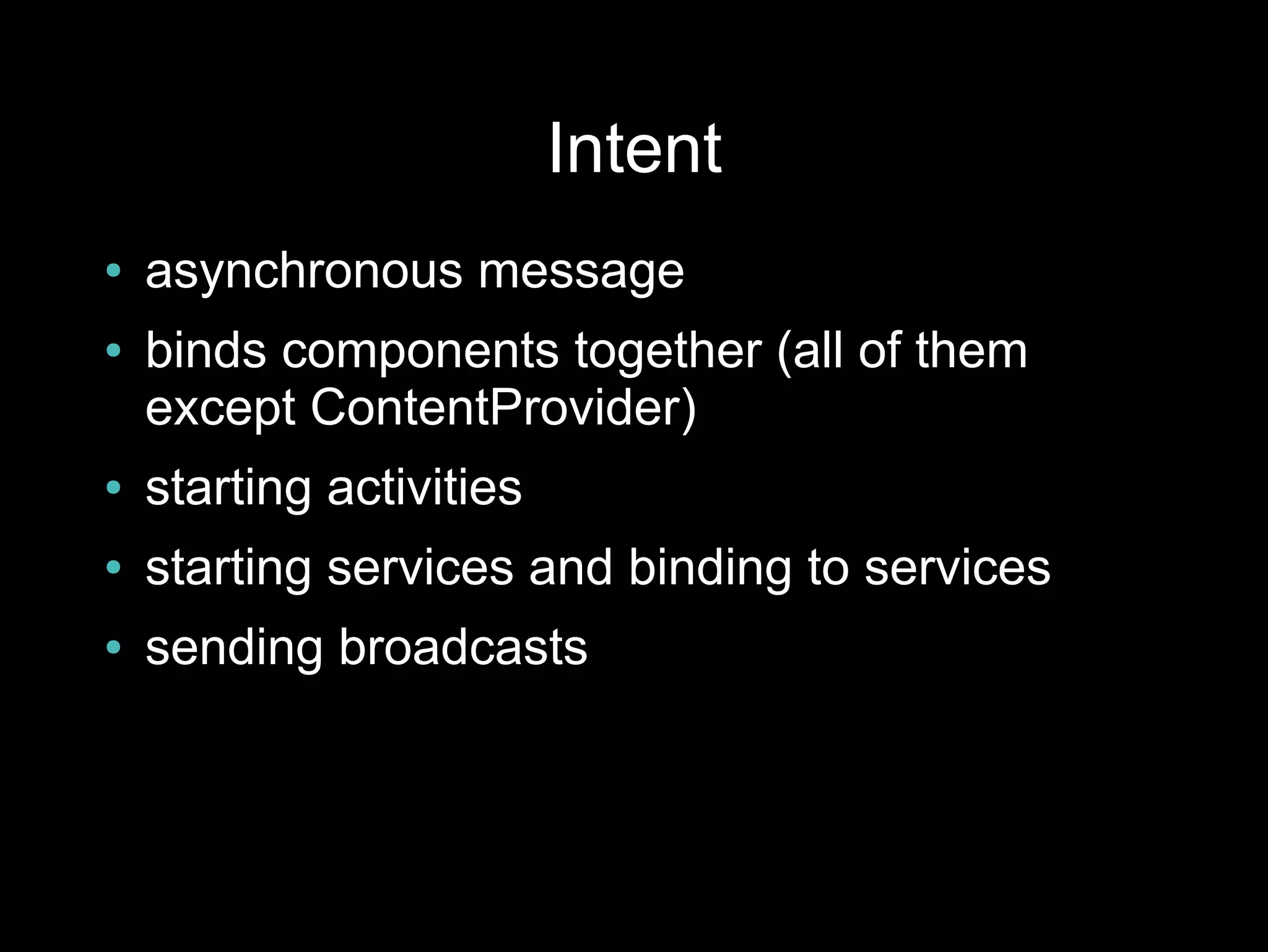 Intent
●   asynchronous message
●   binds components together (all of them
    except ContentProvider)
●   starting activities
●   starting services and binding to services
●   sending broadcasts
 