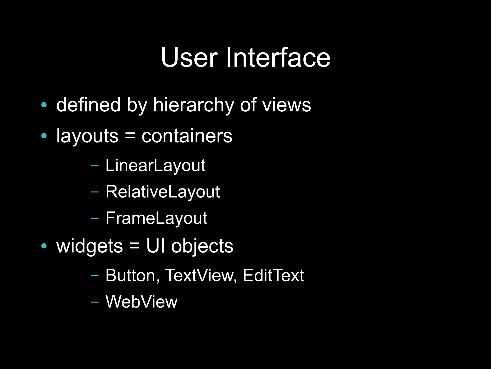 User Interface
●   defined by hierarchy of views
●   layouts = containers
       –   LinearLayout
       –   RelativeLayout
       –   FrameLayout
●   widgets = UI objects
       –   Button, TextView, EditText
       –   WebView
 