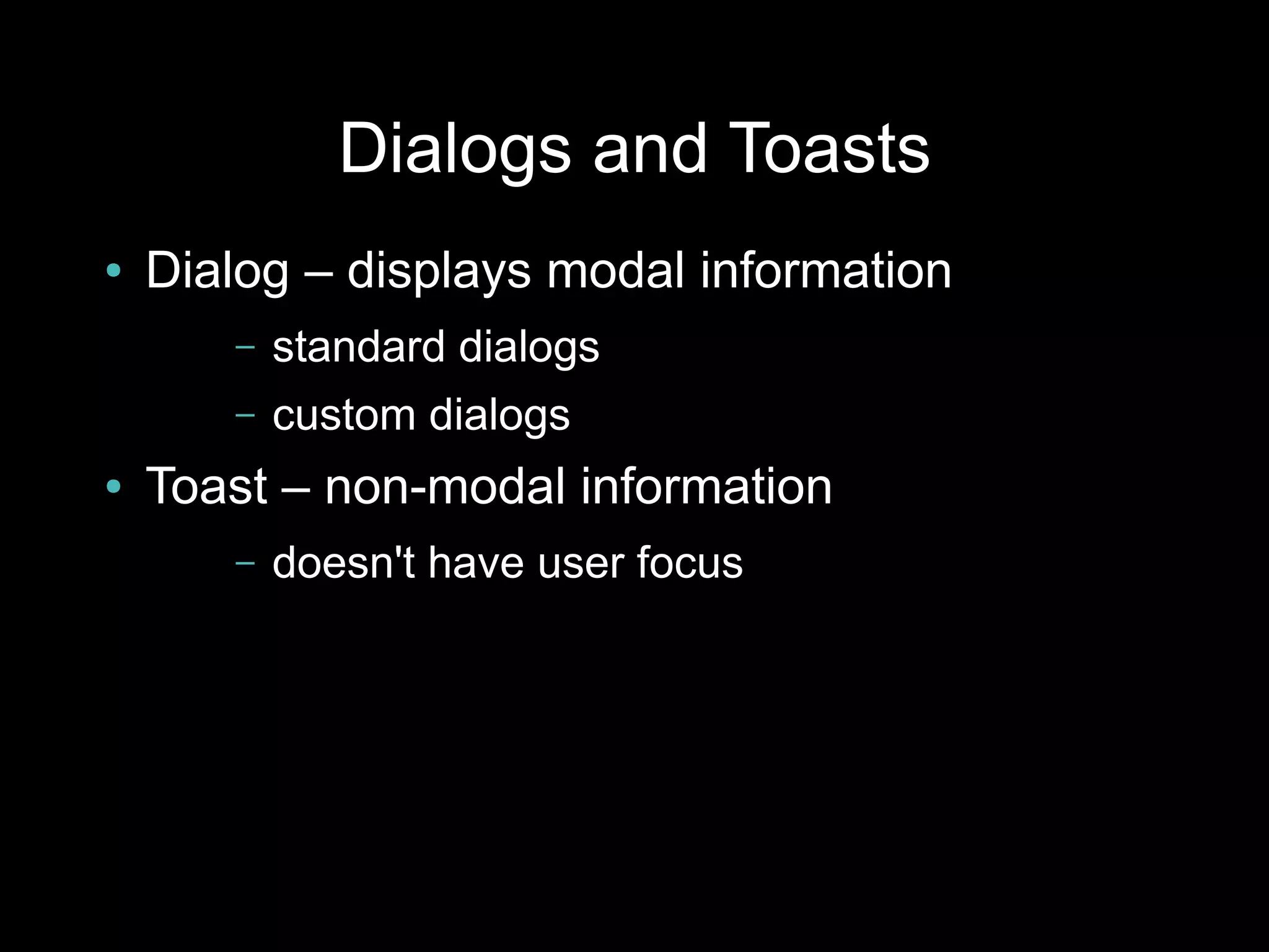 Dialogs and Toasts
●   Dialog – displays modal information
       –   standard dialogs
       –   custom dialogs
●   Toast – non-modal information
       –   doesn't have user focus
 