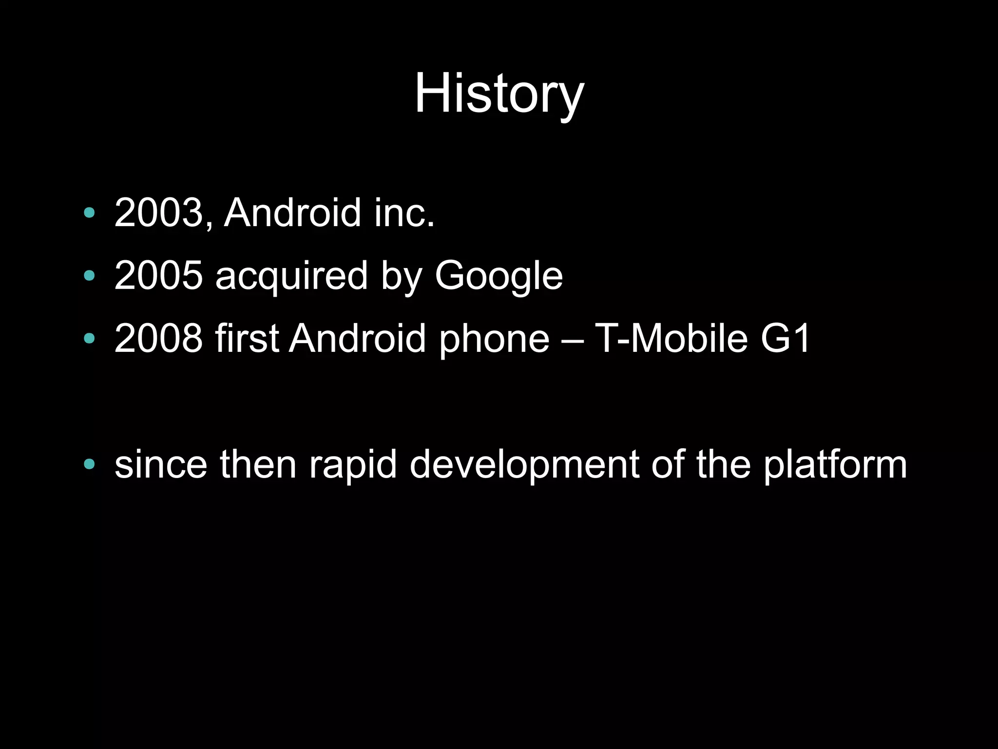 History
●   2003, Android inc.
●   2005 acquired by Google
●   2008 first Android phone – T-Mobile G1

●   since then rapid development of the platform
 