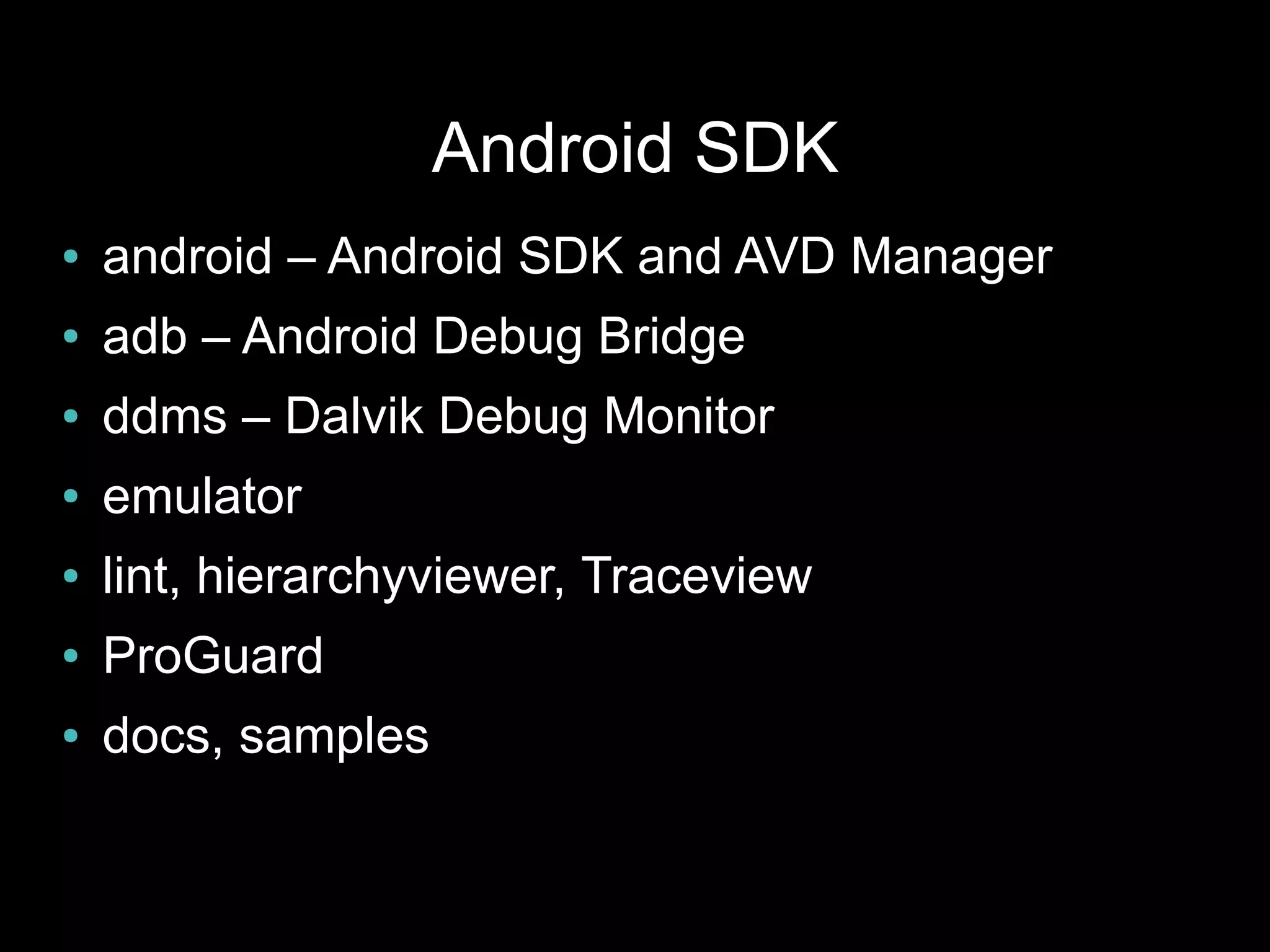 Android SDK
●   android – Android SDK and AVD Manager
●   adb – Android Debug Bridge
●   ddms – Dalvik Debug Monitor
●   emulator
●   lint, hierarchyviewer, Traceview
●   ProGuard
●   docs, samples
 