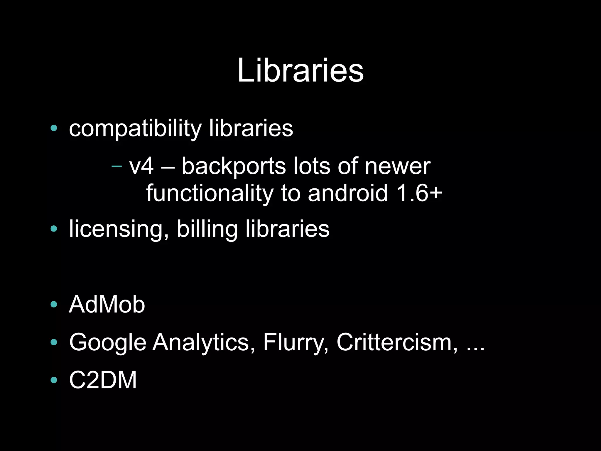 Libraries
●   compatibility libraries
        – v4 – backports lots of newer
            functionality to android 1.6+
●   licensing, billing libraries

●   AdMob
●   Google Analytics, Flurry, Crittercism, ...
●   C2DM
 