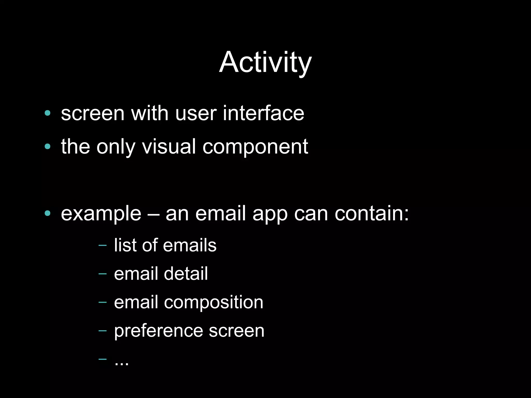 Activity
●   screen with user interface
●   the only visual component

●   example – an email app can contain:
        –   list of emails
        –   email detail
        –   email composition
        –   preference screen
        –   ...
 