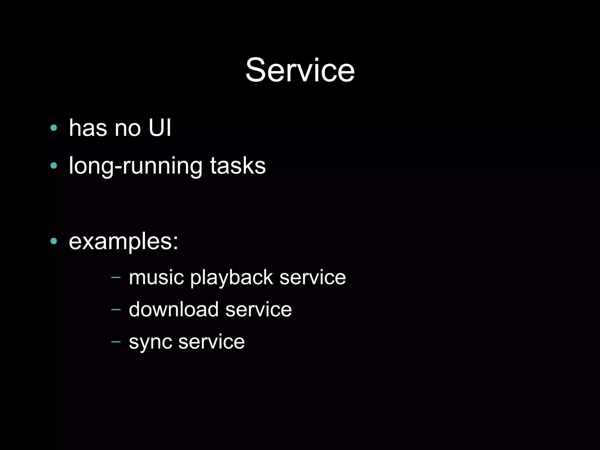 Service
●   has no UI
●   long-running tasks

●   examples:
       –   music playback service
       –   download service
       –   sync service
 