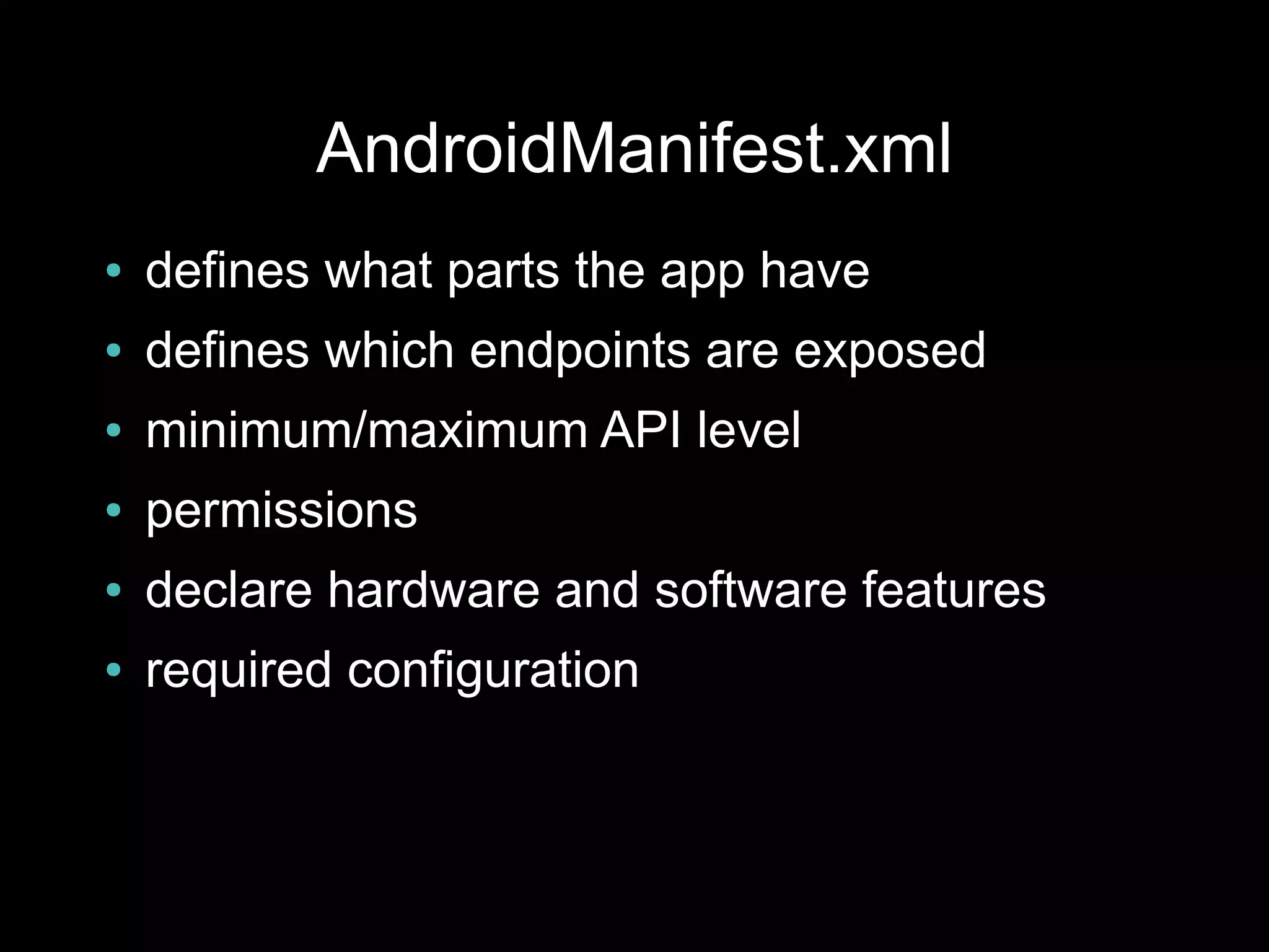 AndroidManifest.xml
●   defines what parts the app have
●   defines which endpoints are exposed
●   minimum/maximum API level
●   permissions
●   declare hardware and software features
●   required configuration
 