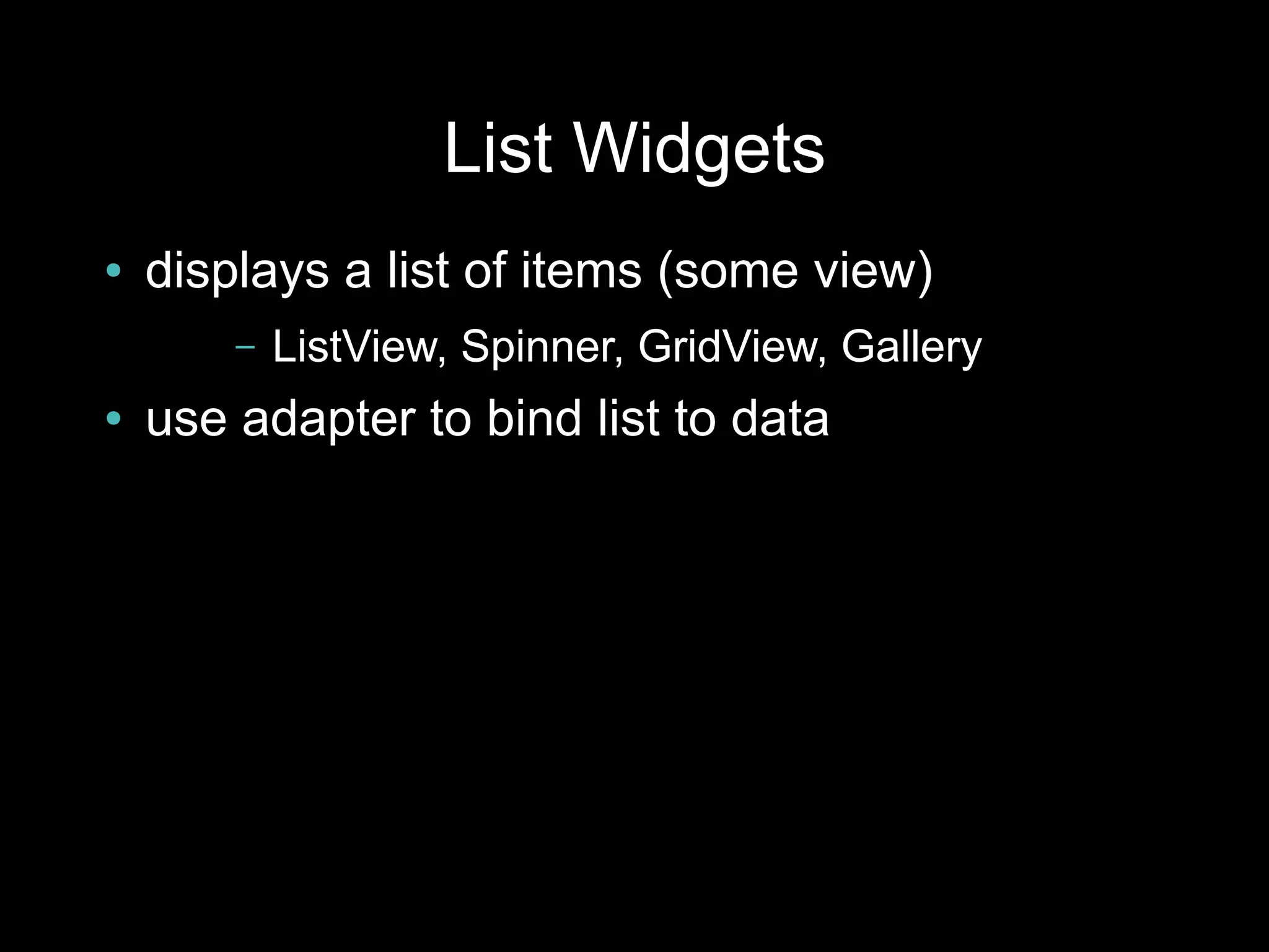 List Widgets
●   displays a list of items (some view)
        –   ListView, Spinner, GridView, Gallery
●   use adapter to bind list to data
 
