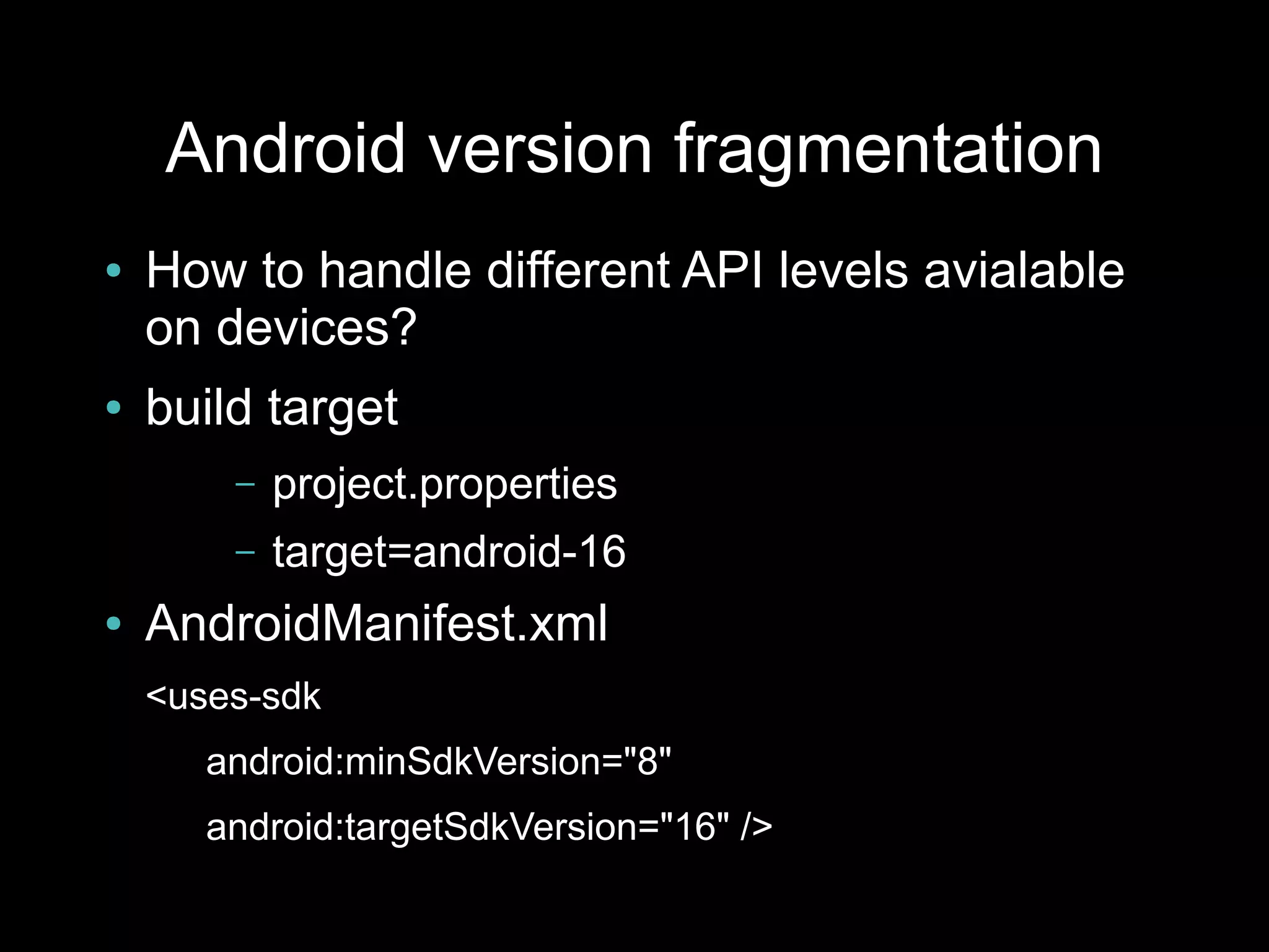 Android version fragmentation
●   How to handle different API levels avialable
    on devices?
●   build target
        –   project.properties
        –   target=android-16
●   AndroidManifest.xml
    <uses-sdk
       android:minSdkVersion="8"
       android:targetSdkVersion="16" />
 