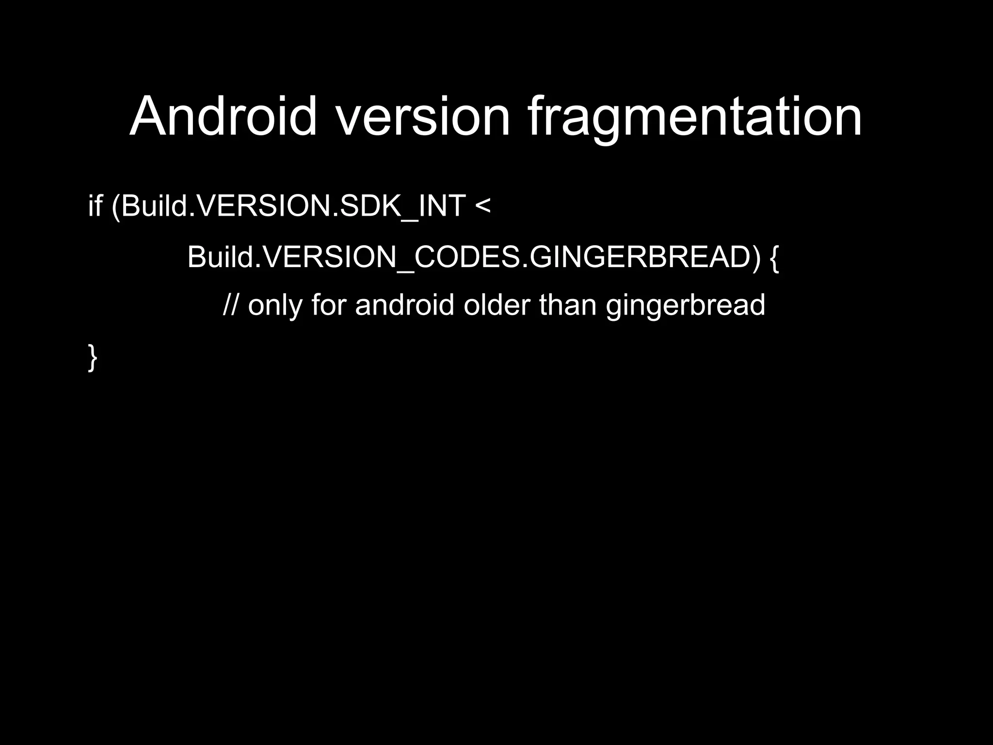 Android version fragmentation
if (Build.VERSION.SDK_INT <
      Build.VERSION_CODES.GINGERBREAD) {
         // only for android older than gingerbread
}
 