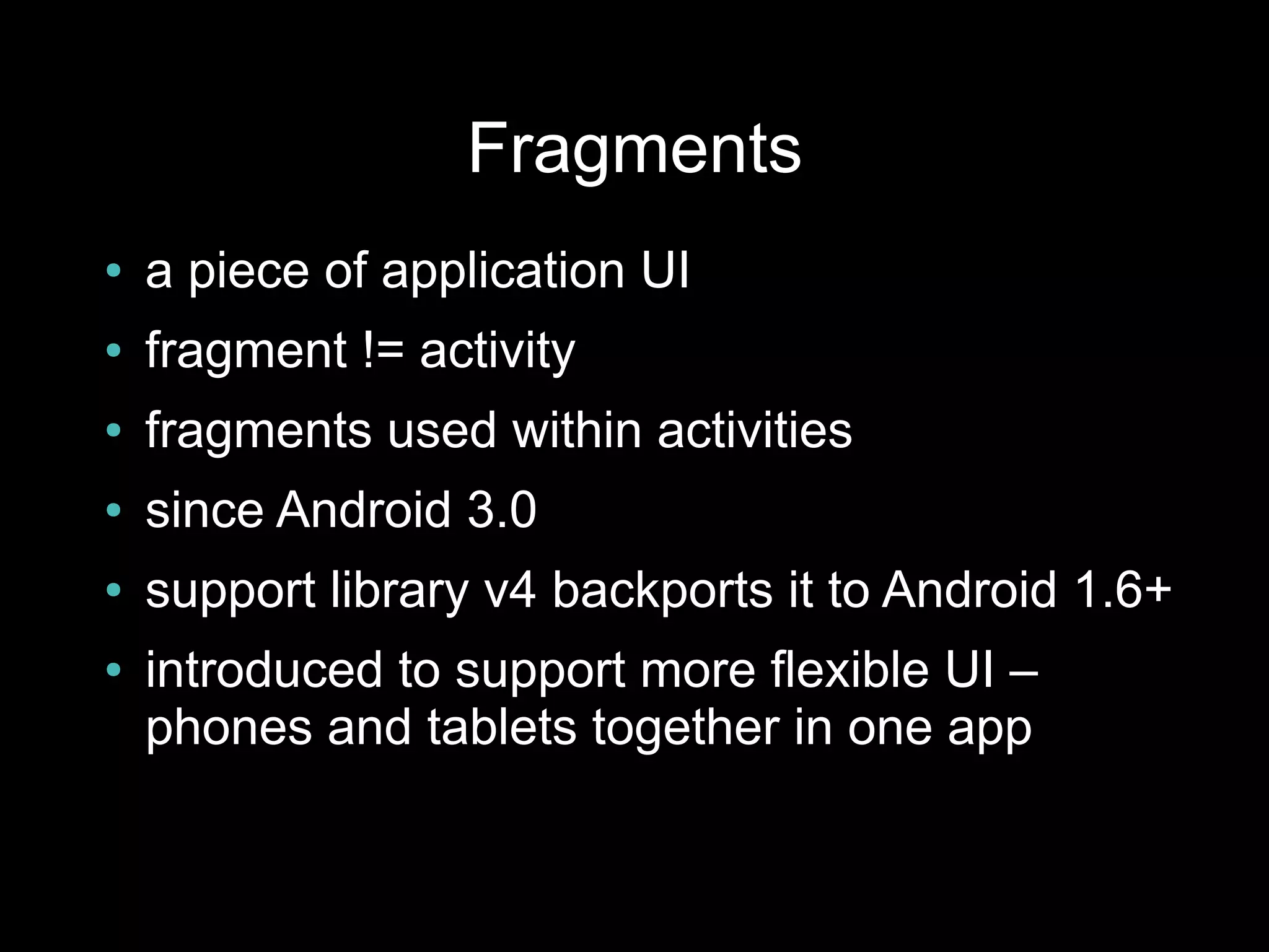 Fragments
●   a piece of application UI
●   fragment != activity
●   fragments used within activities
●   since Android 3.0
●   support library v4 backports it to Android 1.6+
●   introduced to support more flexible UI –
    phones and tablets together in one app
 