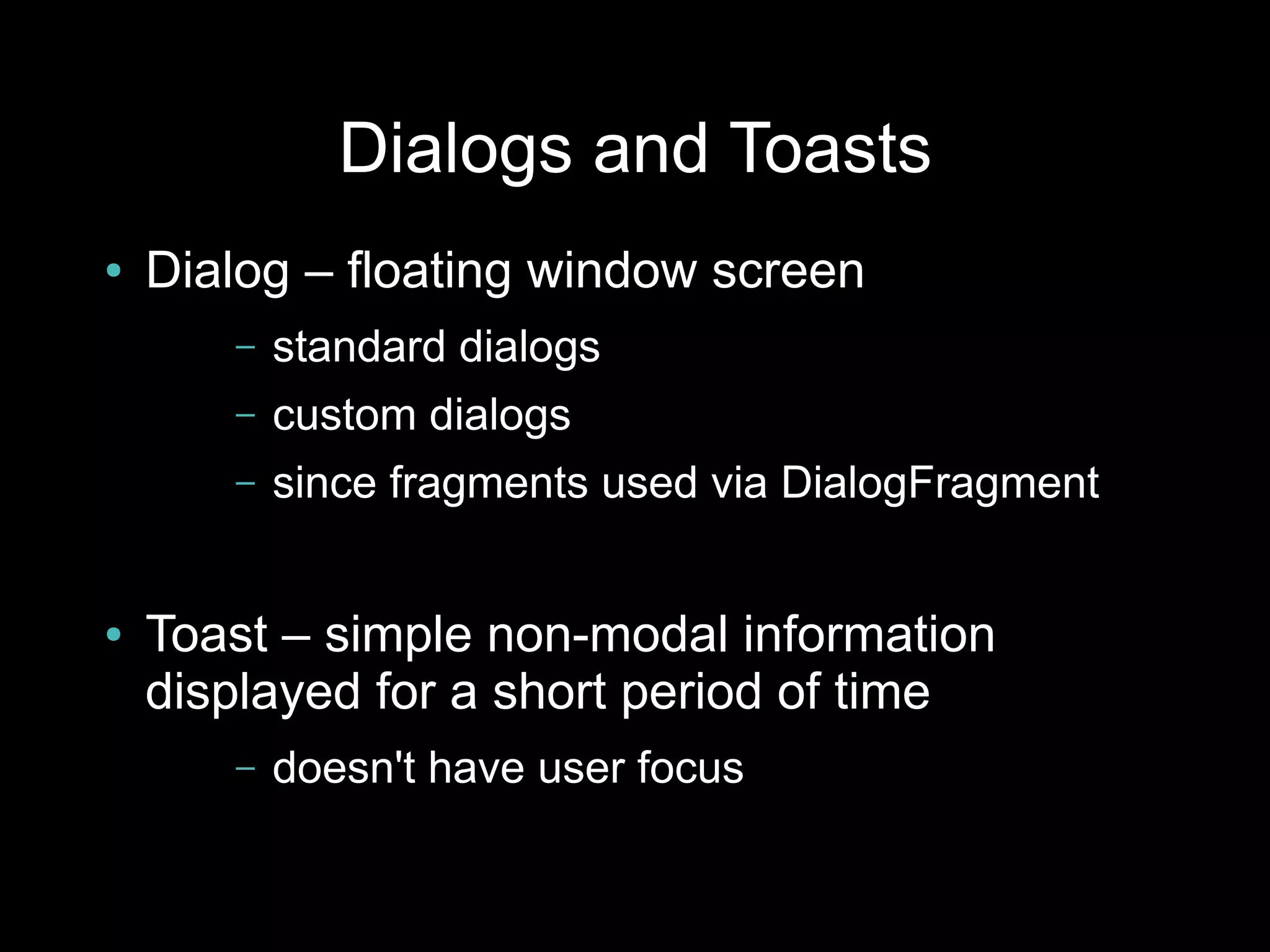 Dialogs and Toasts
●   Dialog – floating window screen
       –   standard dialogs
       –   custom dialogs
       –   since fragments used via DialogFragment


●   Toast – simple non-modal information
    displayed for a short period of time
       –   doesn't have user focus
 