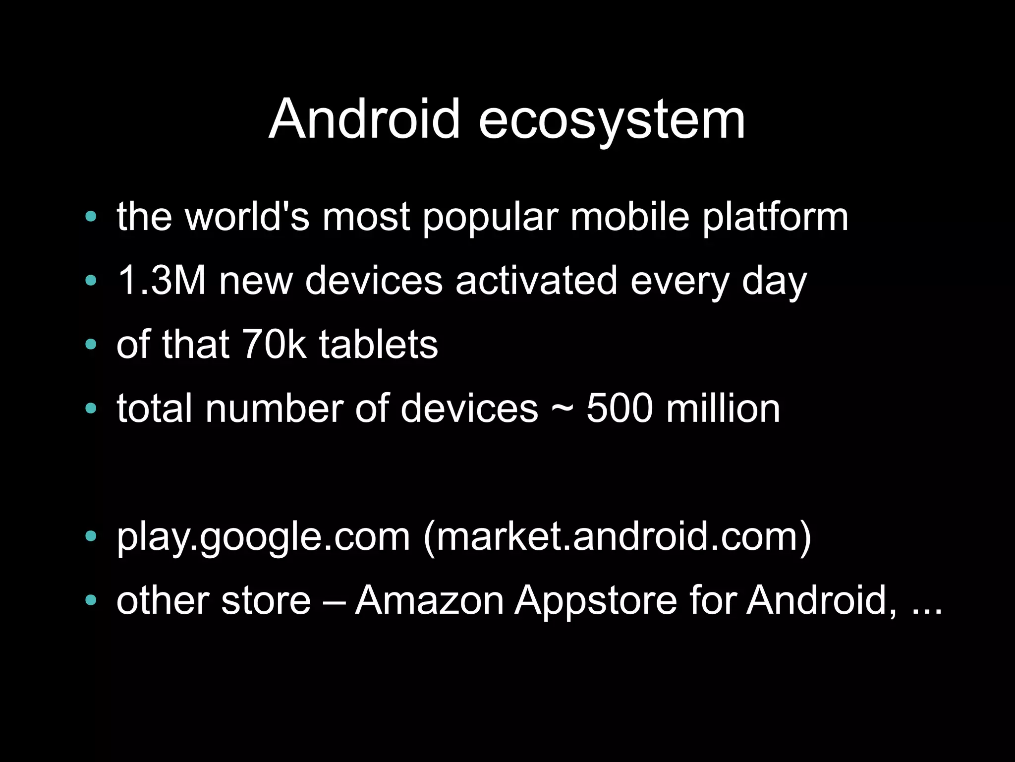 Android ecosystem
●   the world's most popular mobile platform
●   1.3M new devices activated every day
●   of that 70k tablets
●   total number of devices ~ 500 million

●   play.google.com (market.android.com)
●   other store – Amazon Appstore for Android, ...
 
