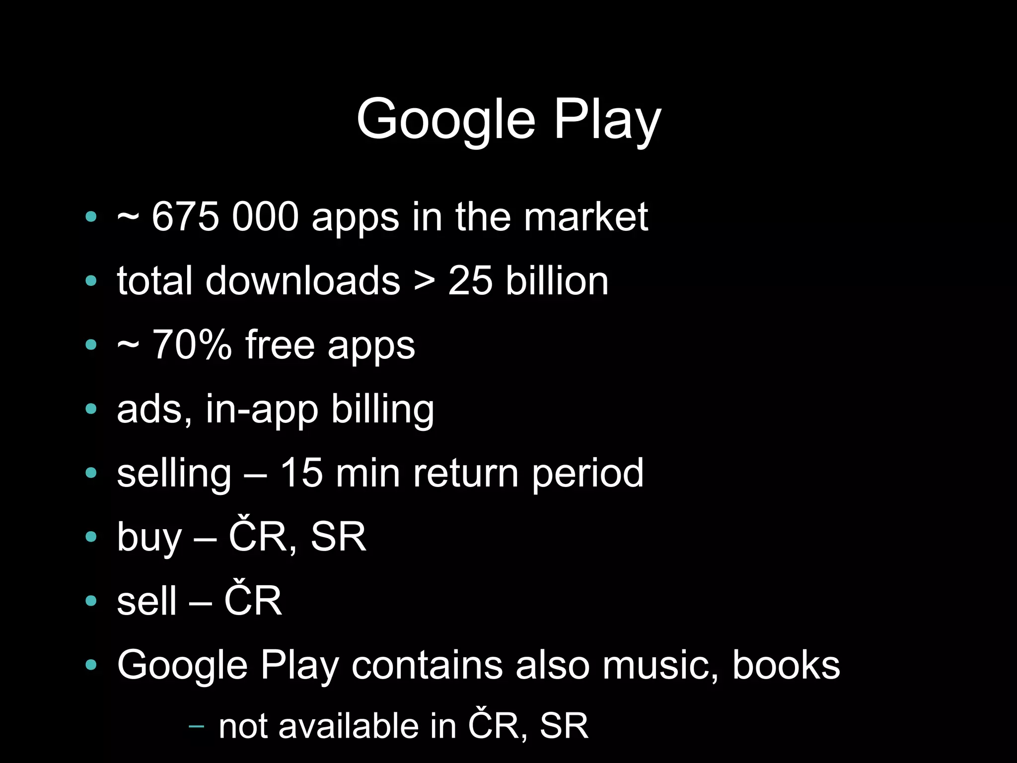 Google Play
●   ~ 675 000 apps in the market
●   total downloads > 25 billion
●   ~ 70% free apps
●   ads, in-app billing
●   selling – 15 min return period
●   buy – ČR, SR
●   sell – ČR
●   Google Play contains also music, books
        –   not available in ČR, SR
 