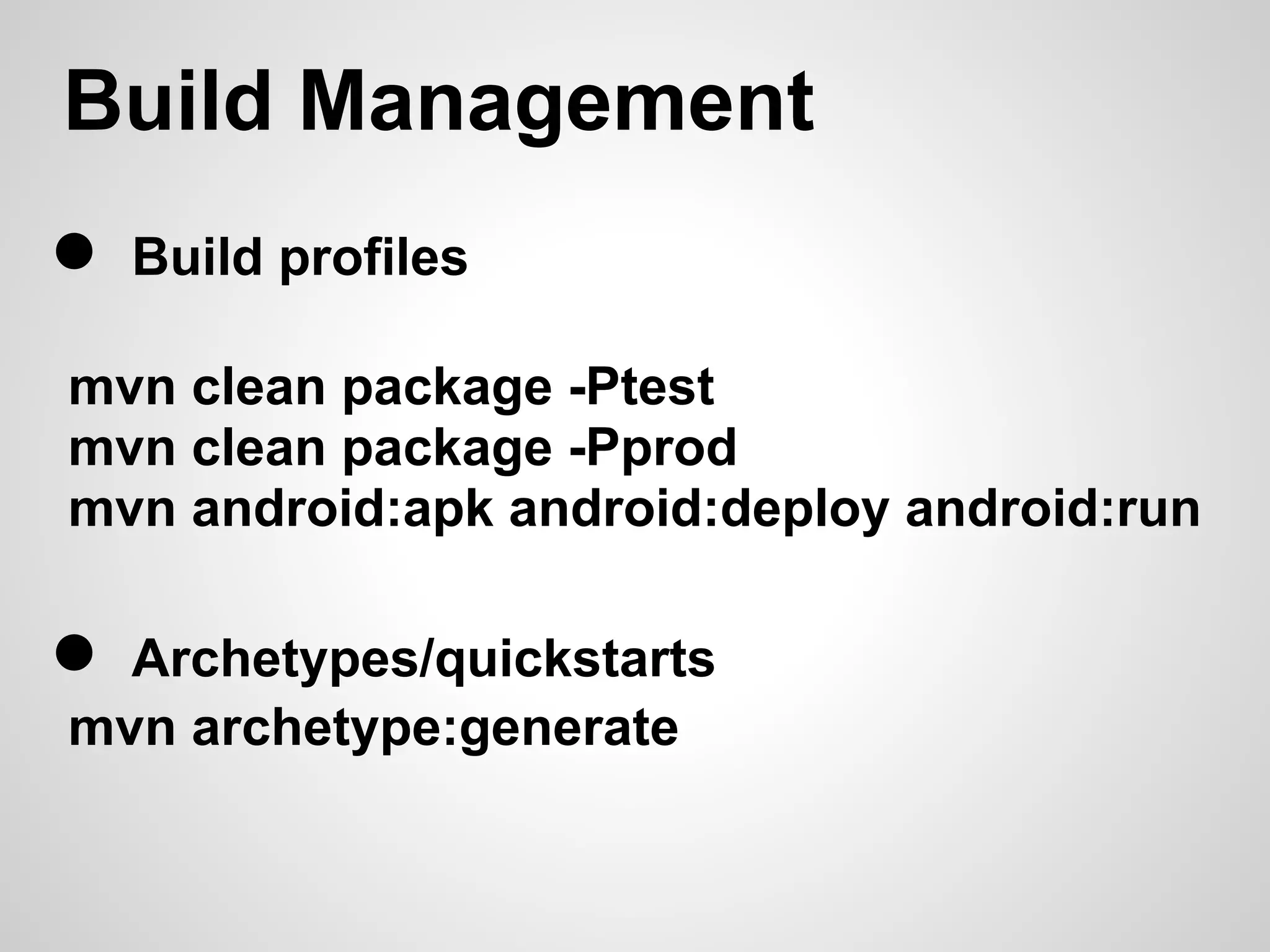 Build Management
●   Build profiles

mvn clean package -Ptest
mvn clean package -Pprod
mvn android:apk android:deploy android:run

● Archetypes/quickstarts
mvn archetype:generate
 