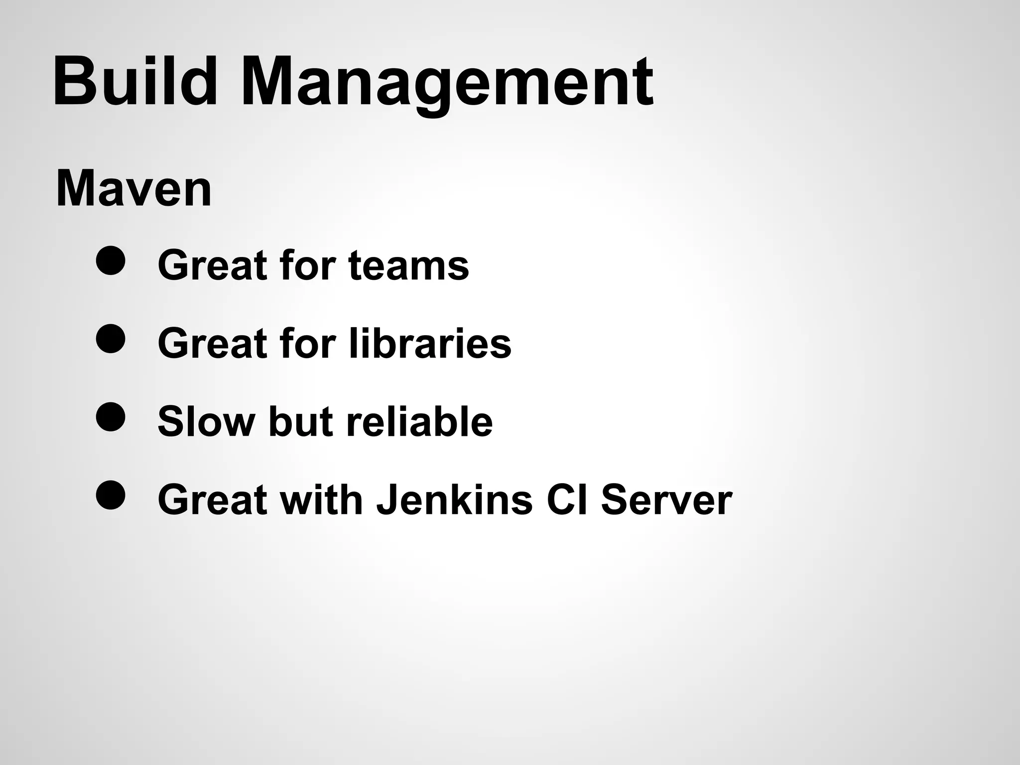 Build Management
Maven
 ●   Great for teams
 ●   Great for libraries
 ●   Slow but reliable
 ●   Great with Jenkins CI Server
 