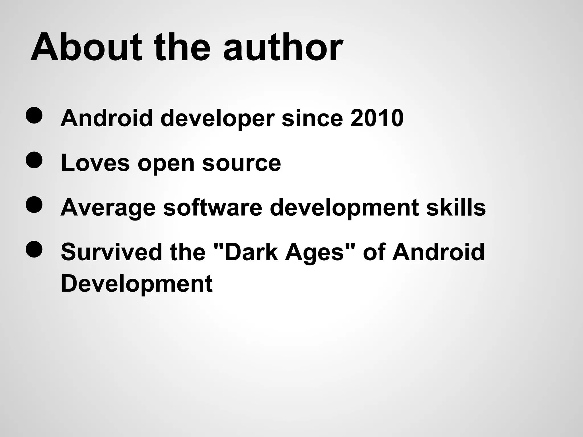 About the author
●   Android developer since 2010
●   Loves open source
●   Average software development skills
●   Survived the "Dark Ages" of Android
    Development
 