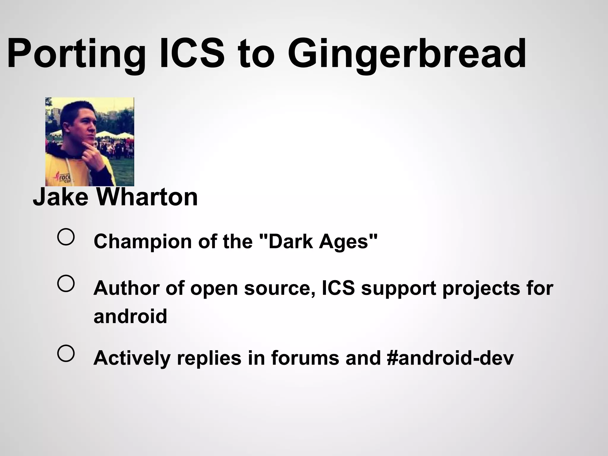 Porting ICS to Gingerbread


 Jake Wharton
  ○   Champion of the "Dark Ages"

  ○   Author of open source, ICS support projects for
      android

  ○   Actively replies in forums and #android-dev
 