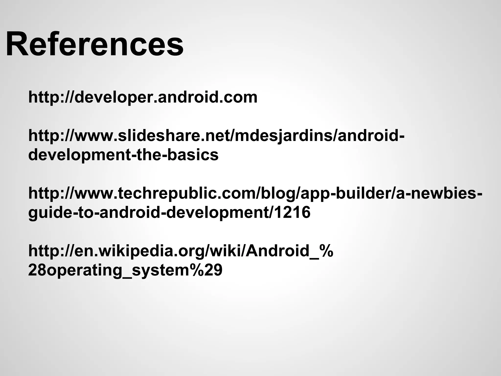 References
 http://developer.android.com

 http://www.slideshare.net/mdesjardins/android-
 development-the-basics

 http://www.techrepublic.com/blog/app-builder/a-newbies-
 guide-to-android-development/1216

 http://en.wikipedia.org/wiki/Android_%
 28operating_system%29
 