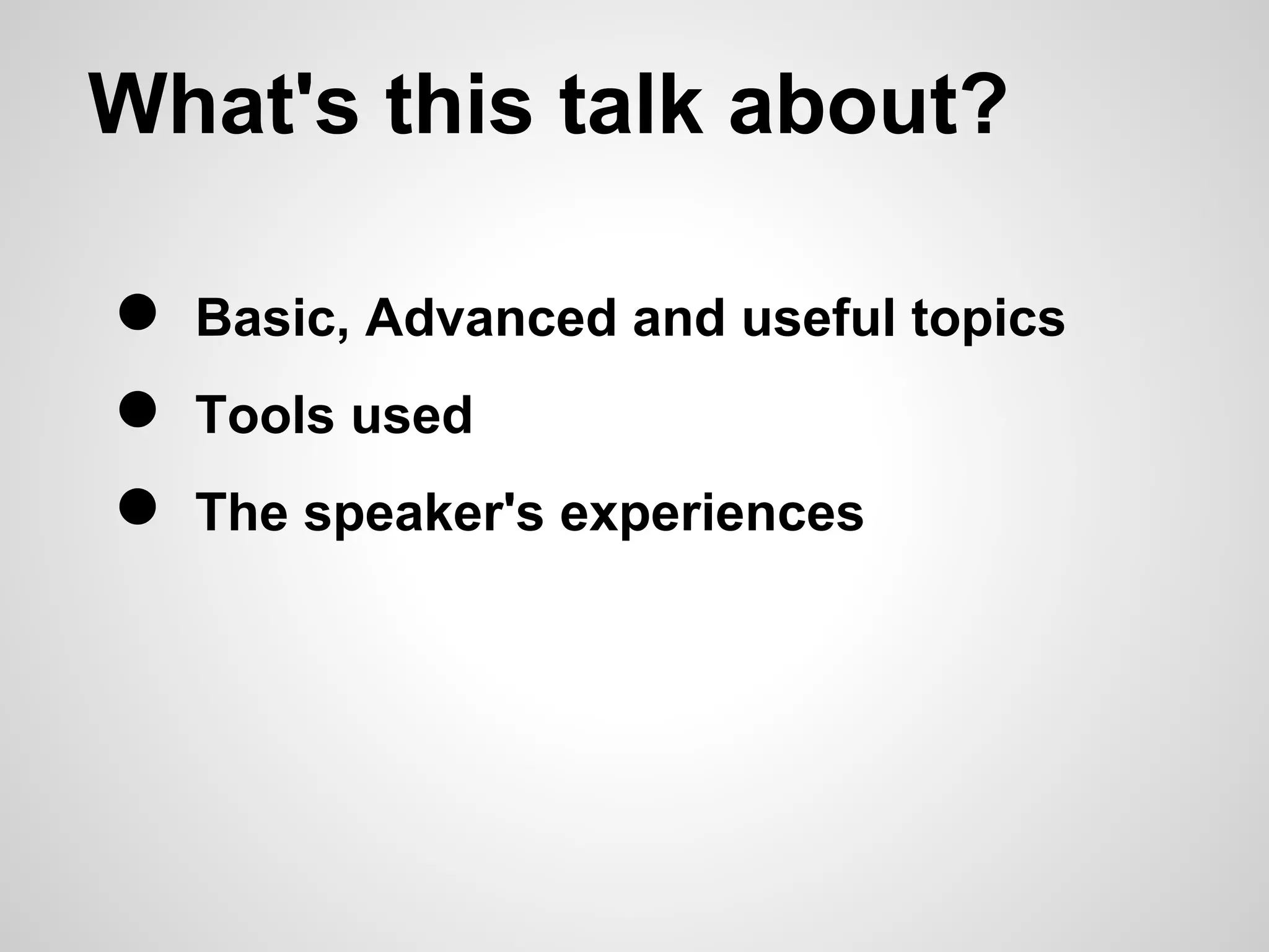 What's this talk about?

●   Basic, Advanced and useful topics
●   Tools used
●   The speaker's experiences
 