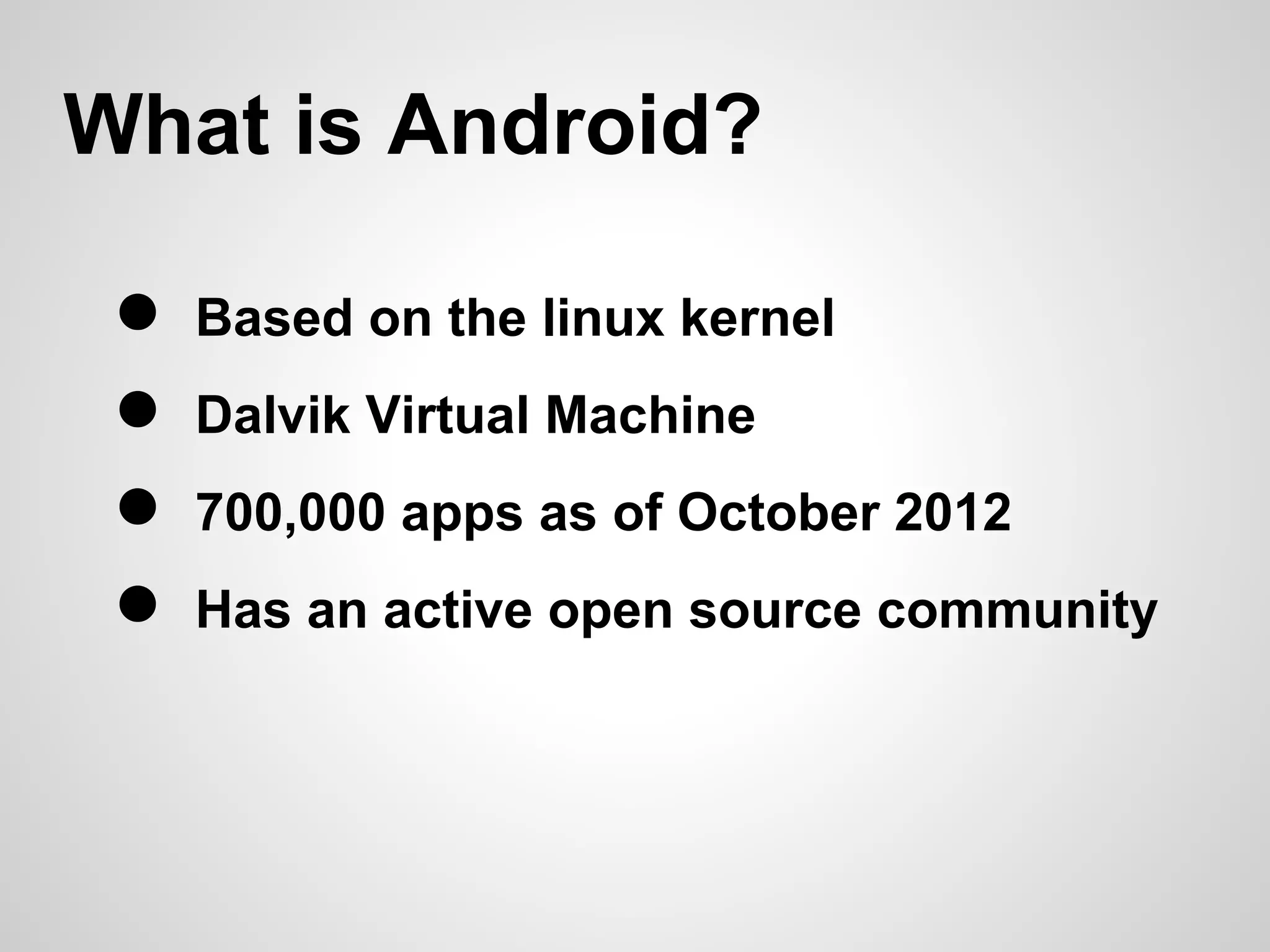 What is Android?

 ●   Based on the linux kernel
 ●   Dalvik Virtual Machine
 ●   700,000 apps as of October 2012
 ●   Has an active open source community
 