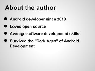 About the author
●   Android developer since 2010
●   Loves open source
●   Average software development skills
●   Survived the "Dark Ages" of Android
    Development
 