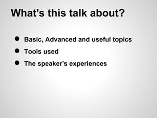 What's this talk about?

●   Basic, Advanced and useful topics
●   Tools used
●   The speaker's experiences
 