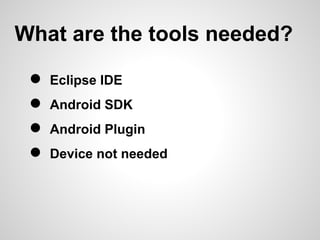 What are the tools needed?

 ●   Eclipse IDE
 ●   Android SDK
 ●   Android Plugin
 ●   Device not needed
 