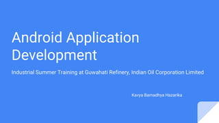 Android Application
Development
Industrial Summer Training at Guwahati Refinery, Indian Oil Corporation Limited
Kavya Barnadhya Hazarika
 