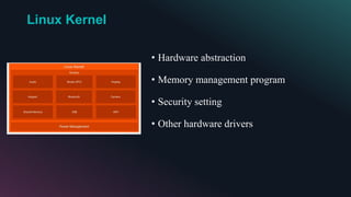 Linux Kernel
• Hardware abstraction
• Memory management program
• Security setting
• Other hardware drivers
 