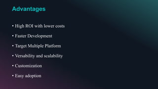 Advantages
• High ROI with lower costs
• Faster Development
• Target Multiple Platform
• Versability and scalability
• Customization
• Easy adoption
 
