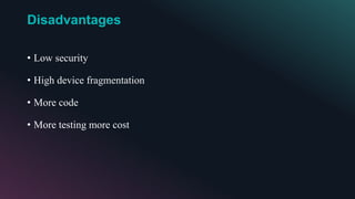 Disadvantages
• Low security
• High device fragmentation
• More code
• More testing more cost
 