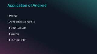 Application of Android
• Phones
• Application on mobile
• Game Console
• Cameras
• Other gadgets
 