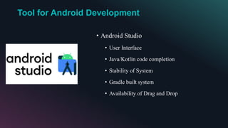 Tool for Android Development
• Android Studio
• User Interface
• Java/Kotlin code completion
• Stability of System
• Gradle built system
• Availability of Drag and Drop
 
